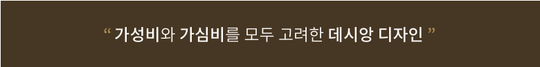 디자인목표 - 유용성, 편의성, 심미성 / 디자인 원칙 - 단순성, 일관성, 직관성 가성비와 가심비를 모두 고려한 데시앙 디자인