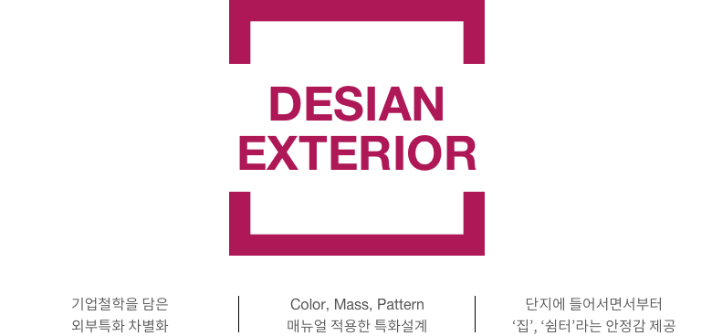 DESIAN EXTERIOR. 기업철학을 담은 외부특화 차별화, Color, Mass, Pattern 매뉴얼 적용한 특화설계, 단지에 들어서면서부터 ‘집’, ‘쉼터’라는 안정감 제공